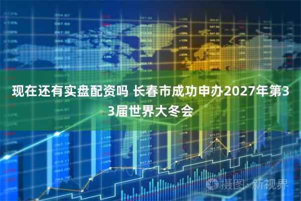 现在还有实盘配资吗 长春市成功申办2027年第33届世界大冬会