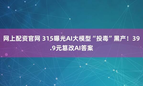 网上配资官网 315曝光AI大模型“投毒”黑产！39.9元篡改AI答案