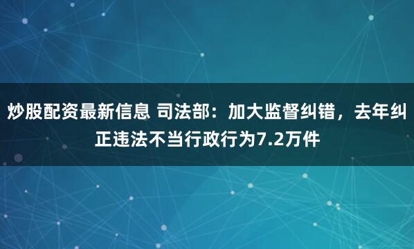 炒股配资最新信息 司法部：加大监督纠错，去年纠正违法不当行政行为7.2万件